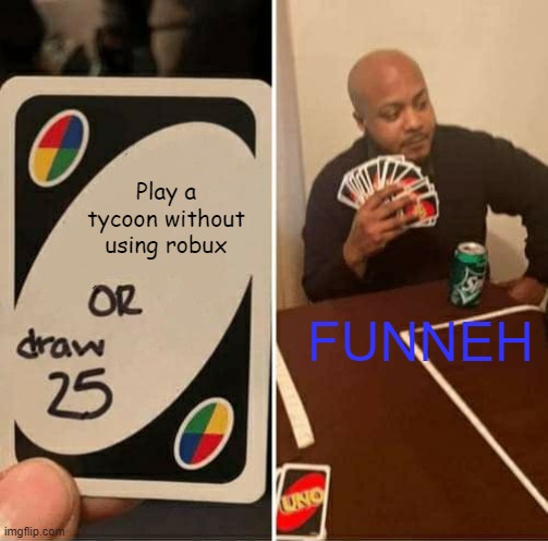 funneh with robux | Play a tycoon without using robux; FUNNEH | image tagged in memes,uno draw 25 cards | made w/ Imgflip meme maker