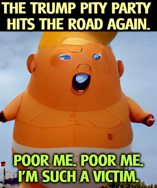 THE TRUMP PITY PARTY 
HITS THE ROAD AGAIN. POOR ME. POOR ME.
I'M SUCH A VICTIM. | image tagged in trump,pity,selfish,victim | made w/ Imgflip meme maker