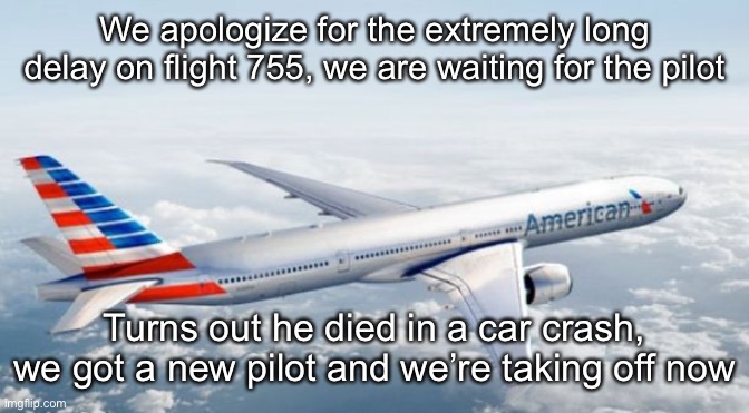 American Airlines Jet | We apologize for the extremely long delay on flight 755, we are waiting for the pilot; Turns out he died in a car crash, we got a new pilot and we’re taking off now | image tagged in american airlines jet | made w/ Imgflip meme maker