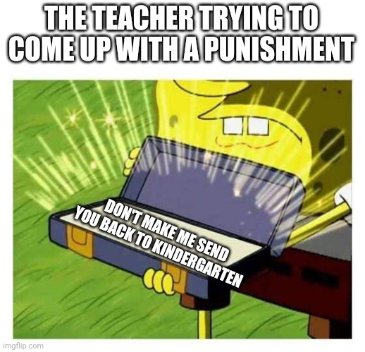 I am in grade 8 and my teachers have said this twice | THE TEACHER TRYING TO COME UP WITH A PUNISHMENT; DON'T MAKE ME SEND YOU BACK TO KINDERGARTEN | image tagged in spongebob box,empty threats,punishment,memes | made w/ Imgflip meme maker
