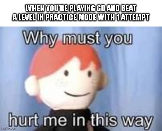 true pain is this | WHEN YOU'RE PLAYING GD AND BEAT A LEVEL IN PRACTICE MODE WITH 1 ATTEMPT | image tagged in why must you hurt me in this way,geometry dash,sadness | made w/ Imgflip meme maker