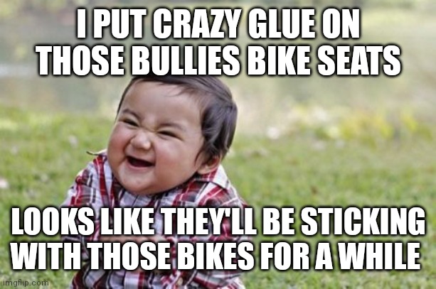 Evil Toddler | I PUT CRAZY GLUE ON THOSE BULLIES BIKE SEATS; LOOKS LIKE THEY'LL BE STICKING WITH THOSE BIKES FOR A WHILE | image tagged in memes,evil toddler | made w/ Imgflip meme maker