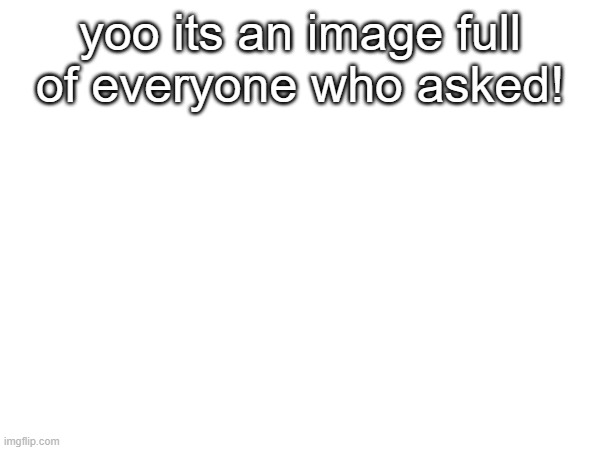 look at this if you feel special | yoo its an image full of everyone who asked! | image tagged in nobody asked,who asked,asking,asked,funny,meme | made w/ Imgflip meme maker