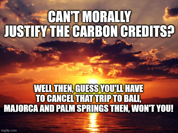 Sunset |  CAN'T MORALLY JUSTIFY THE CARBON CREDITS? WELL THEN, GUESS YOU'LL HAVE TO CANCEL THAT TRIP TO BALI, MAJORCA AND PALM SPRINGS THEN, WON'T YOU! | image tagged in sunset | made w/ Imgflip meme maker