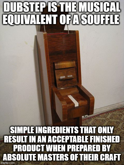 Riddim Piano | DUBSTEP IS THE MUSICAL EQUIVALENT OF A SOUFFLE; SIMPLE INGREDIENTS THAT ONLY
RESULT IN AN ACCEPTABLE FINISHED
PRODUCT WHEN PREPARED BY
ABSOLUTE MASTERS OF THEIR CRAFT | image tagged in riddim piano | made w/ Imgflip meme maker