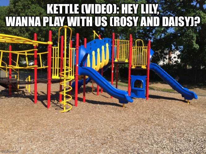 In the playground. | KETTLE (VIDEO): HEY LILY, WANNA PLAY WITH US (ROSY AND DAISY)? | image tagged in playground | made w/ Imgflip meme maker