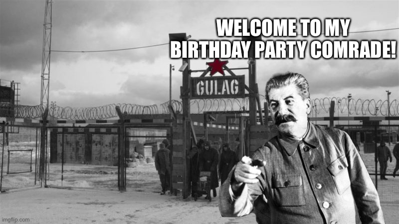 Gulag | WELCOME TO MY BIRTHDAY PARTY COMRADE! | image tagged in gulag,memes,joseph stalin,birthday,stalin,soviet union | made w/ Imgflip meme maker