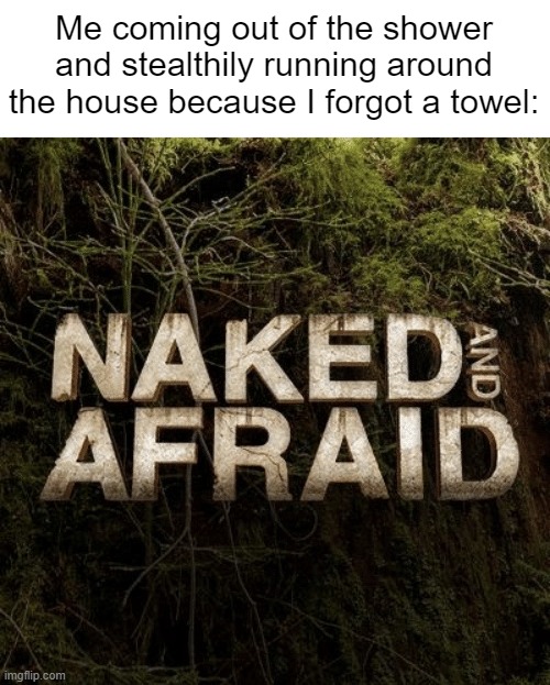 I am nude and screwed |  Me coming out of the shower and stealthily running around the house because I forgot a towel: | image tagged in naked and afraid,shower moment | made w/ Imgflip meme maker
