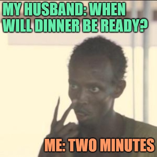 When Will Dinner Be Ready? | MY HUSBAND: WHEN WILL DINNER BE READY? ME: TWO MINUTES | image tagged in memes,look at me,funny,lol,dinner,humor | made w/ Imgflip meme maker
