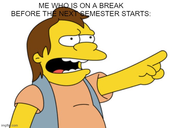 ME WHO IS ON A BREAK BEFORE THE NEXT SEMESTER STARTS: | image tagged in nelson muntz haha | made w/ Imgflip meme maker
