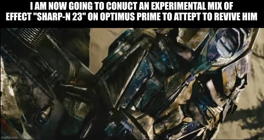 The number 23 is in the name because of the date it was added, 2023 | I AM NOW GOING TO CONUCT AN EXPERIMENTAL MIX OF EFFECT "SHARP-N 23" ON OPTIMUS PRIME TO ATTEPT TO REVIVE HIM | image tagged in optimus prime revive | made w/ Imgflip meme maker