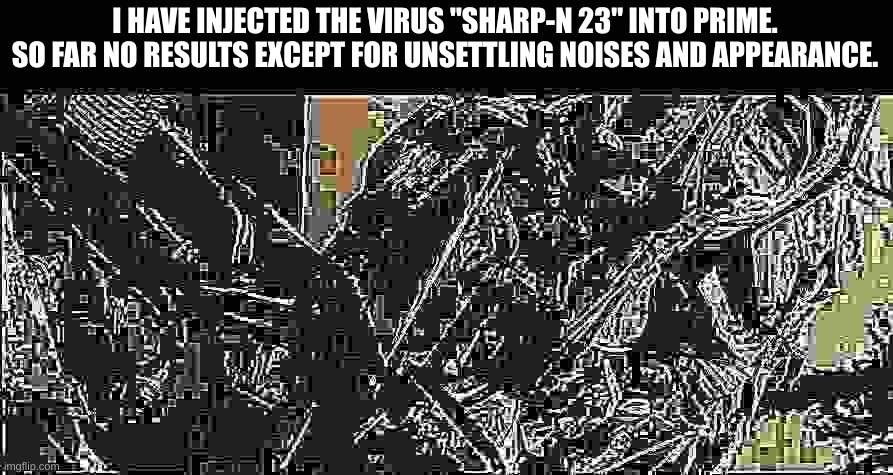 Let's hope Prime makes it out guys | I HAVE INJECTED THE VIRUS "SHARP-N 23" INTO PRIME. SO FAR NO RESULTS EXCEPT FOR UNSETTLING NOISES AND APPEARANCE. | image tagged in optimus prime revive | made w/ Imgflip meme maker