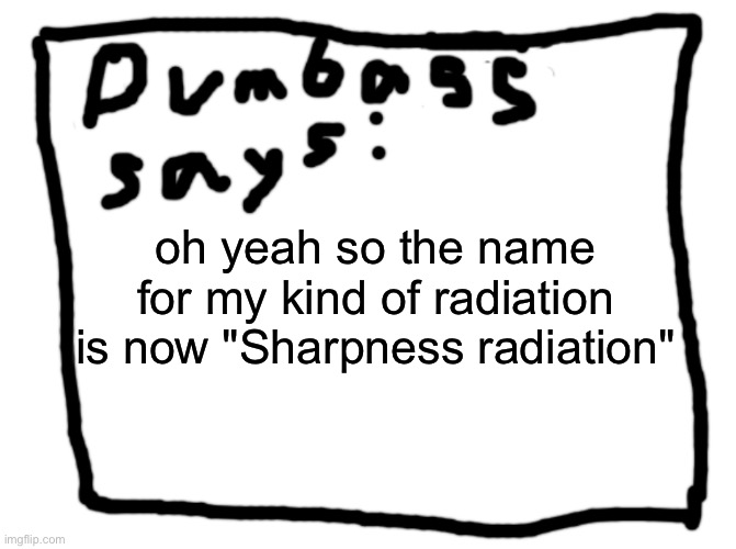 idk |  oh yeah so the name for my kind of radiation is now "Sharpness radiation" | image tagged in idk | made w/ Imgflip meme maker