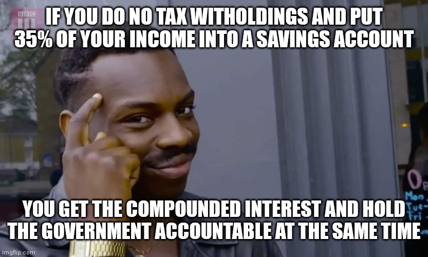 Eddie Murphy thinking | IF YOU DO NO TAX WITHOLDINGS AND PUT 35% OF YOUR INCOME INTO A SAVINGS ACCOUNT; YOU GET THE COMPOUNDED INTEREST AND HOLD THE GOVERNMENT ACCOUNTABLE AT THE SAME TIME | image tagged in eddie murphy thinking | made w/ Imgflip meme maker