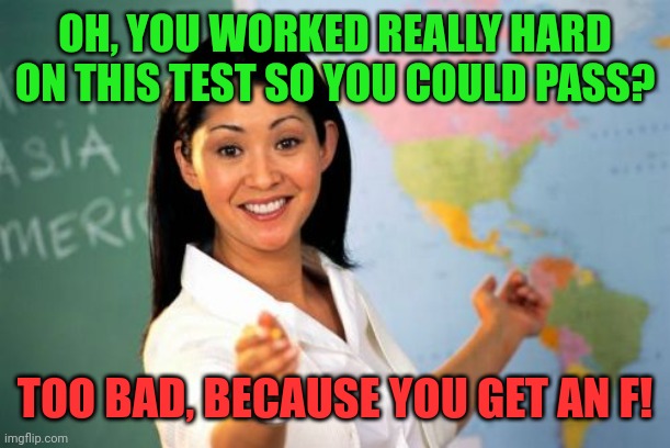 OH, YOU WORKED REALLY HARD ON THIS TEST SO YOU COULD PASS? TOO BAD, BECAUSE YOU GET AN F! | image tagged in memes,unhelpful high school teacher | made w/ Imgflip meme maker