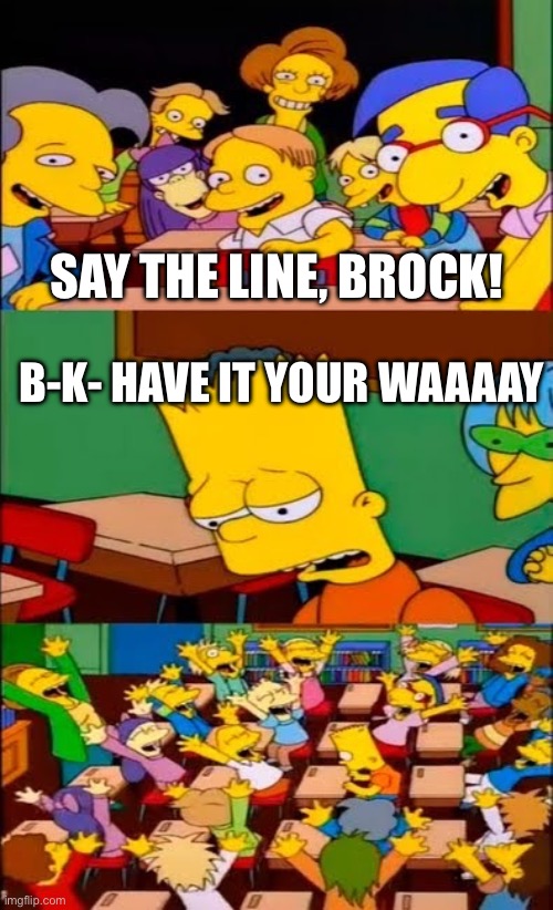 say the line bart! simpsons | SAY THE LINE, BROCK! B-K- HAVE IT YOUR WAAAAY | image tagged in say the line bart simpsons | made w/ Imgflip meme maker