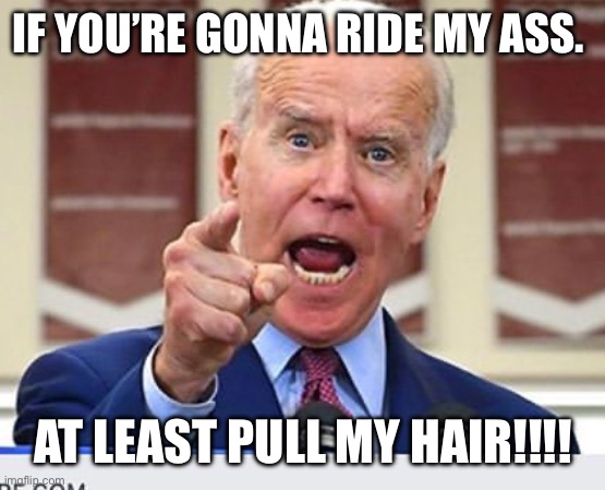 Joe Biden no malarkey | IF YOU’RE GONNA RIDE MY ASS. AT LEAST PULL MY HAIR!!!! | image tagged in joe biden no malarkey | made w/ Imgflip meme maker
