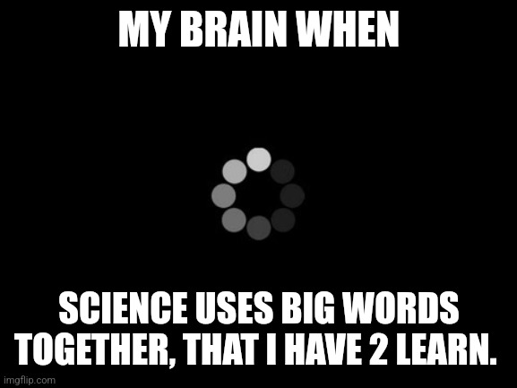 loading | MY BRAIN WHEN; SCIENCE USES BIG WORDS TOGETHER, THAT I HAVE 2 LEARN. | image tagged in loading | made w/ Imgflip meme maker