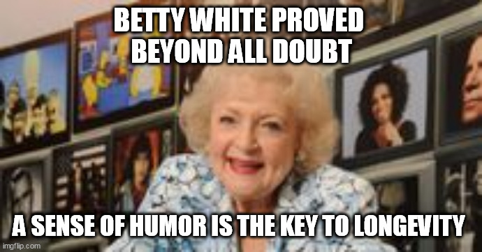 The Golden Golden Girl. |  BETTY WHITE PROVED 
BEYOND ALL DOUBT; A SENSE OF HUMOR IS THE KEY TO LONGEVITY | image tagged in betty white,comedy | made w/ Imgflip meme maker