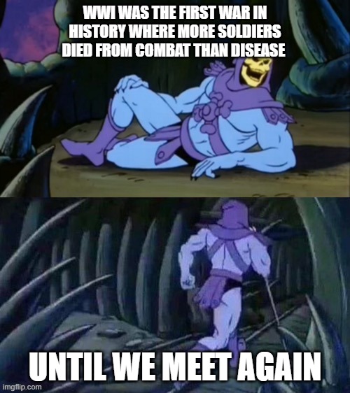 Skeletor disturbing facts | WWI WAS THE FIRST WAR IN HISTORY WHERE MORE SOLDIERS DIED FROM COMBAT THAN DISEASE; UNTIL WE MEET AGAIN | image tagged in skeletor disturbing facts | made w/ Imgflip meme maker