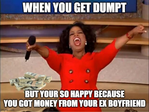 WHEN YOU GET DUMPT BUT YOUR SO HAPPY BECAUSE YOU GOT MONEY FROM YOUR EX BOYFRIEND | image tagged in memes,oprah you get a | made w/ Imgflip meme maker