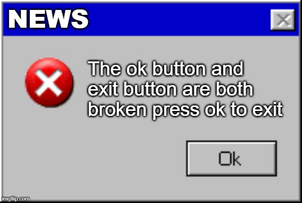How do you exit | NEWS; The ok button and exit button are both broken press ok to exit | image tagged in windows error message | made w/ Imgflip meme maker