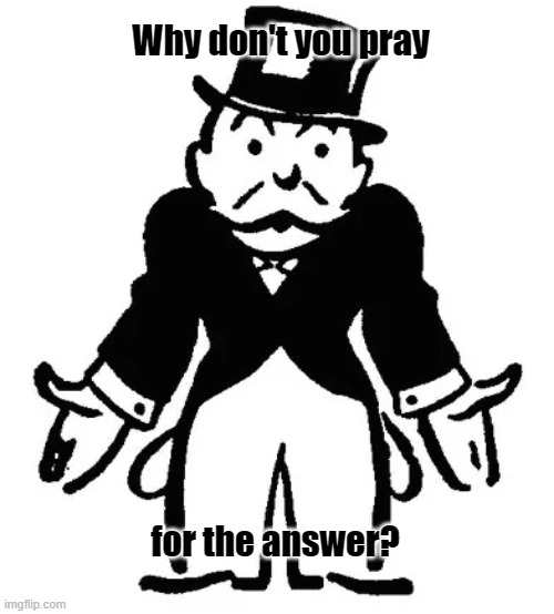 Why don't you pray for the answer? | image tagged in confused uncle pennybags | made w/ Imgflip meme maker