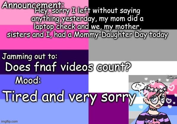 Hey, sorry I left without saying anything yesterday, my mom did a laptop check and we, my mother, sisters and I, had a Mommy-Daughter Day today; Does fnaf videos count? Tired and very sorry | image tagged in trans_boy-ish's announcement template | made w/ Imgflip meme maker