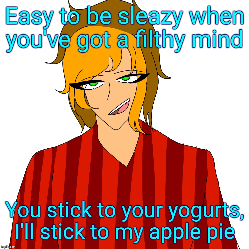 Easy to be sleazy when you've got a filthy mind; You stick to your yogurts,
I'll stick to my apple pie | made w/ Imgflip meme maker