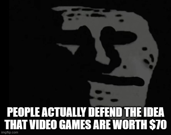 It's the same mindset that defends microtransactions. | PEOPLE ACTUALLY DEFEND THE IDEA
THAT VIDEO GAMES ARE WORTH $70 | image tagged in depressed trollface | made w/ Imgflip meme maker
