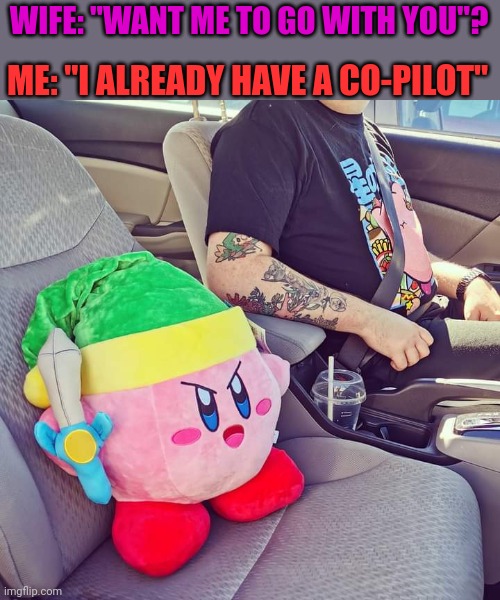KIRBY IS ON IT |  WIFE: "WANT ME TO GO WITH YOU"? ME: "I ALREADY HAVE A CO-PILOT" | image tagged in kirby,driving | made w/ Imgflip meme maker