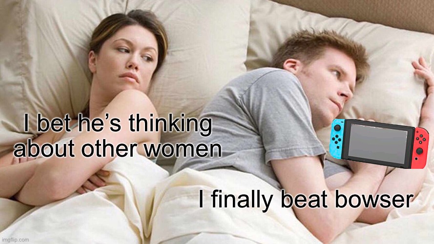 LOL | I bet he’s thinking about other women; I finally beat bowser | image tagged in memes,i bet he's thinking about other women | made w/ Imgflip meme maker