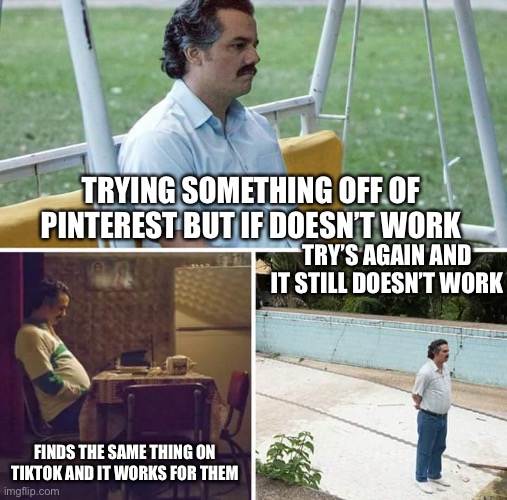 Sad Pablo Escobar Meme | TRYING SOMETHING OFF OF PINTEREST BUT IF DOESN’T WORK; TRY’S AGAIN AND IT STILL DOESN’T WORK; FINDS THE SAME THING ON TIKTOK AND IT WORKS FOR THEM | image tagged in memes,sad pablo escobar | made w/ Imgflip meme maker