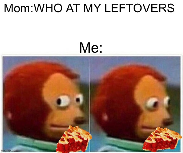 Monkey Puppet Meme | Mom:WHO AT MY LEFTOVERS; Me: | image tagged in memes,monkey puppet | made w/ Imgflip meme maker