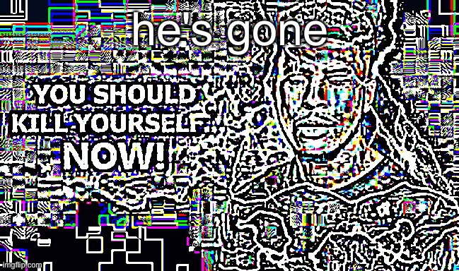 You Should Kill Yourself NOW! | he's gone | image tagged in you should kill yourself now | made w/ Imgflip meme maker