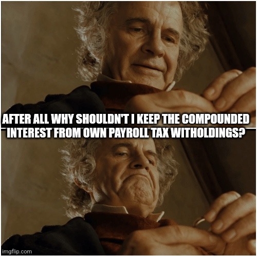 Bilbo - Why shouldn’t I keep it? | AFTER ALL WHY SHOULDN'T I KEEP THE COMPOUNDED INTEREST FROM OWN PAYROLL TAX WITHOLDINGS? | image tagged in bilbo - why shouldn t i keep it | made w/ Imgflip meme maker