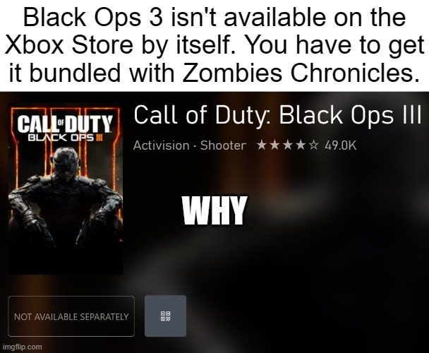Black Ops 3 isn't available on the
Xbox Store by itself. You have to get
it bundled with Zombies Chronicles. WHY | made w/ Imgflip meme maker
