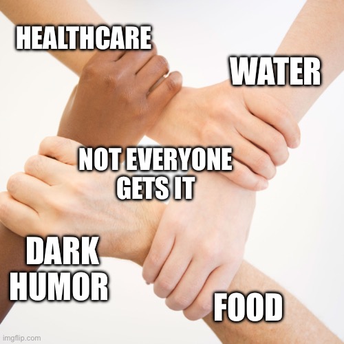 4 hands | HEALTHCARE FOOD DARK HUMOR WATER NOT EVERYONE GETS IT | image tagged in 4 hands | made w/ Imgflip meme maker