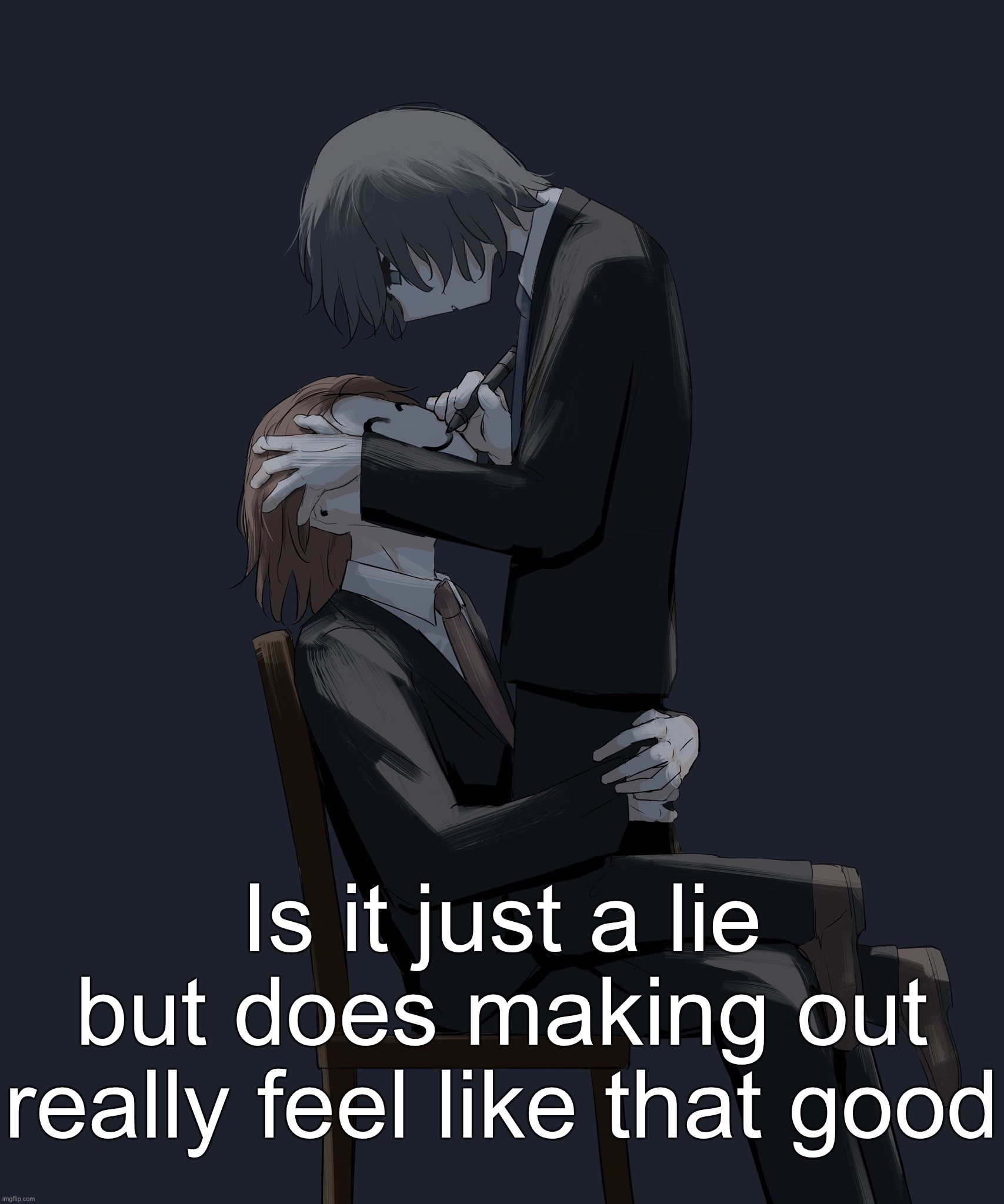 Avogado6 depression | Is it just a lie but does making out really feel like that good | image tagged in avogado6 depression | made w/ Imgflip meme maker