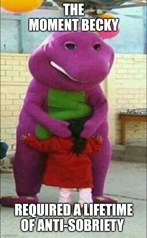 Barney the pedophile | THE MOMENT BECKY REQUIRED A LIFETIME OF ANTI-SOBRIETY | image tagged in barney the pedophile | made w/ Imgflip meme maker