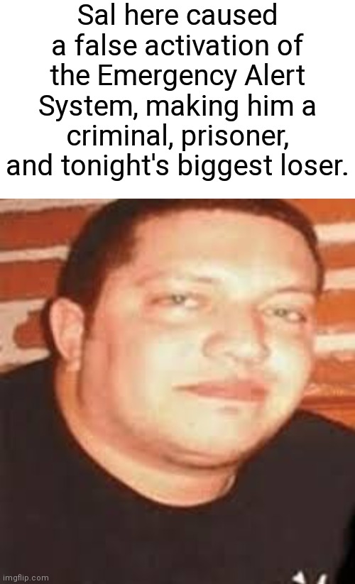 Sal here caused a false activation of the Emergency Alert System, making him a criminal, prisoner, and tonight's biggest loser. | image tagged in blank white template,sal is tonights biggest loser | made w/ Imgflip meme maker