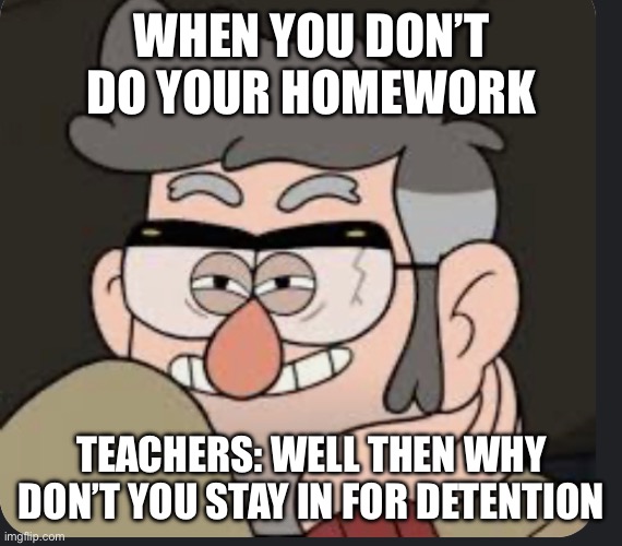 I swear why do they always be making this face | WHEN YOU DON’T DO YOUR HOMEWORK; TEACHERS: WELL THEN WHY DON’T YOU STAY IN FOR DETENTION | image tagged in teacher | made w/ Imgflip meme maker