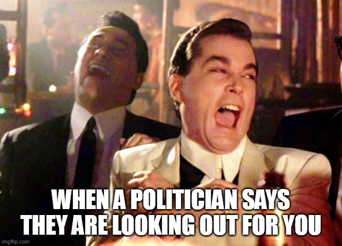 when a politician says they are looking out for you | WHEN A POLITICIAN SAYS THEY ARE LOOKING OUT FOR YOU | image tagged in memes,good fellas hilarious,politics,politicians,lying | made w/ Imgflip meme maker