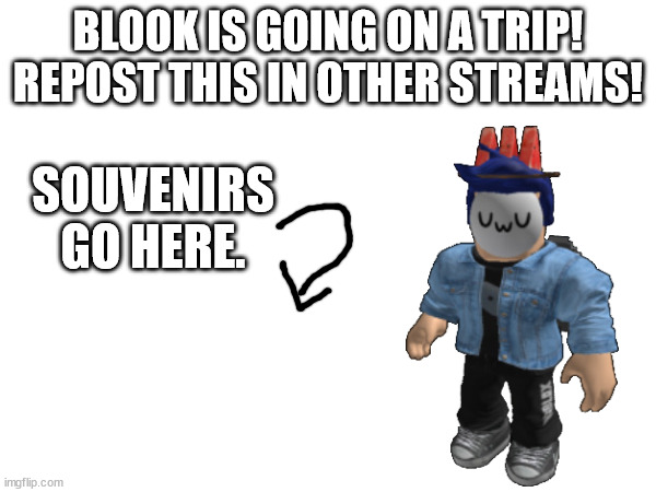 BLOOK IS GOING ON A TRIP! REPOST THIS IN OTHER STREAMS! SOUVENIRS GO HERE. | made w/ Imgflip meme maker