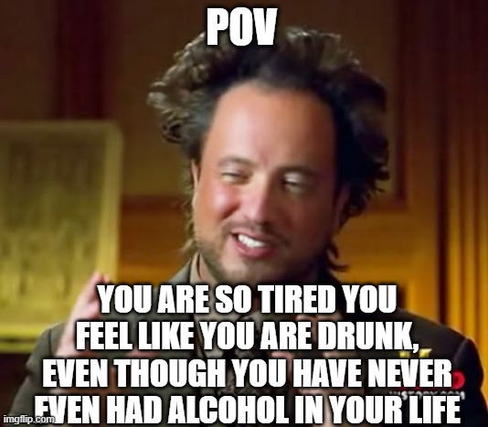 Me every other day | POV; YOU ARE SO TIRED YOU FEEL LIKE YOU ARE DRUNK, EVEN THOUGH YOU HAVE NEVER EVEN HAD ALCOHOL IN YOUR LIFE | image tagged in memes,ancient aliens | made w/ Imgflip meme maker