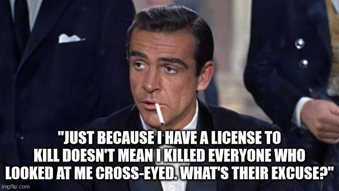 James Bond | "JUST BECAUSE I HAVE A LICENSE TO KILL DOESN'T MEAN I KILLED EVERYONE WHO LOOKED AT ME CROSS-EYED. WHAT'S THEIR EXCUSE?" | image tagged in james bond | made w/ Imgflip meme maker