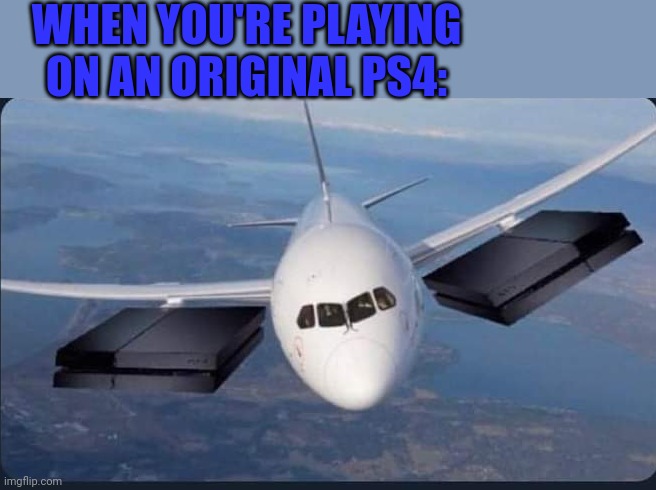THOSE THINGS ARE LOUD | WHEN YOU'RE PLAYING ON AN ORIGINAL PS4: | image tagged in ps4,playstation,video games | made w/ Imgflip meme maker