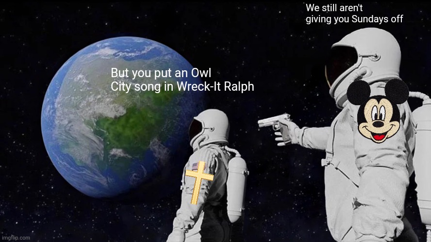 I hate what Disney has become | We still aren't giving you Sundays off; But you put an Owl City song in Wreck-It Ralph | image tagged in memes,always has been,disney | made w/ Imgflip meme maker