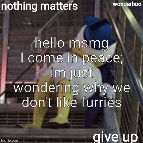nothing matters give up | hello msmg I come in peace; im just wondering why we don't like furries | image tagged in nothing matters give up | made w/ Imgflip meme maker