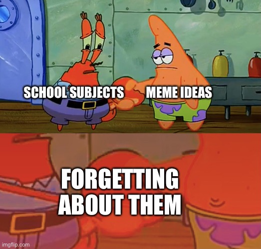 Patrick and Mr Krabs handshake | SCHOOL SUBJECTS         MEME IDEAS; FORGETTING ABOUT THEM | image tagged in patrick and mr krabs handshake | made w/ Imgflip meme maker